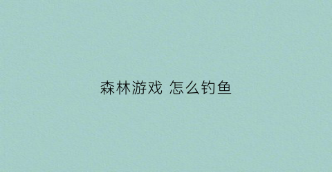 森林游戏怎么钓鱼(森林游戏怎么抓鱼)